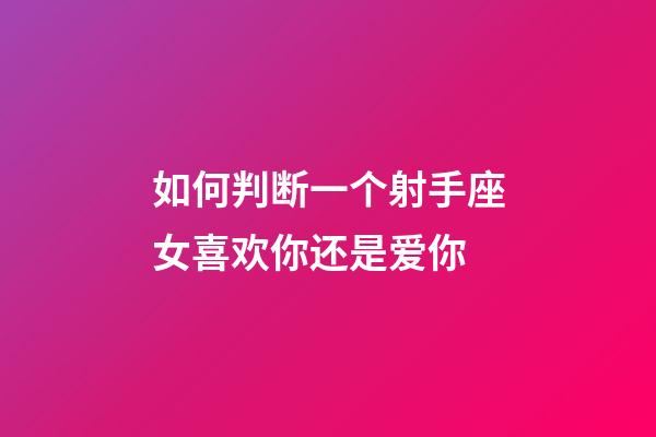 如何判断一个射手座女喜欢你还是爱你-第1张-星座运势-玄机派