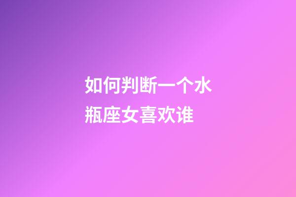 如何判断一个水瓶座女喜欢谁-第1张-星座运势-玄机派