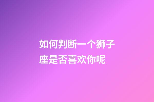 如何判断一个狮子座是否喜欢你呢-第1张-星座运势-玄机派