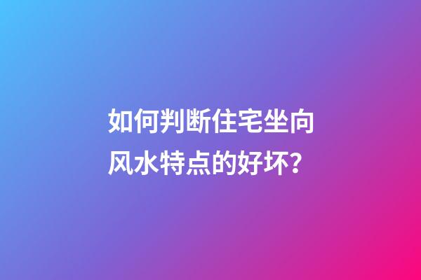 如何判断住宅坐向风水特点的好坏？