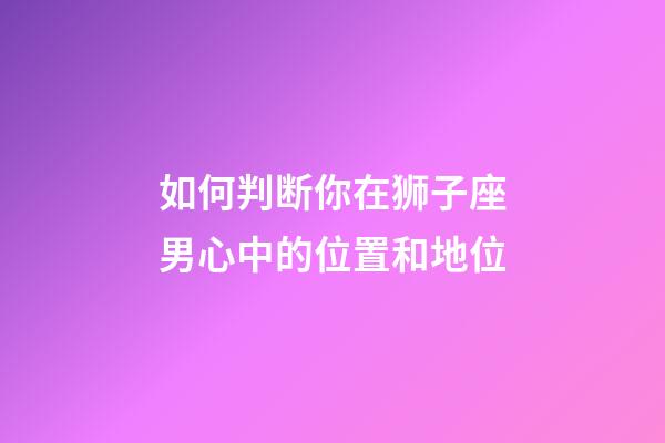如何判断你在狮子座男心中的位置和地位-第1张-星座运势-玄机派