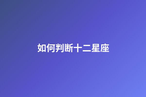 如何判断十二星座-第1张-星座运势-玄机派