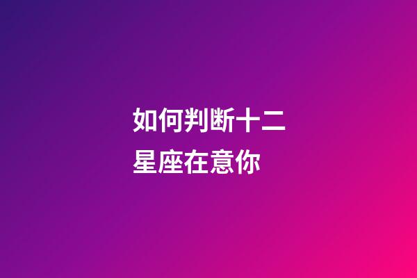 如何判断十二星座在意你-第1张-星座运势-玄机派