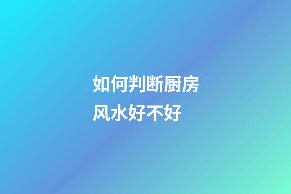 如何判断厨房风水好不好