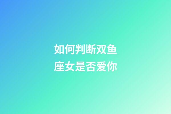 如何判断双鱼座女是否爱你-第1张-星座运势-玄机派
