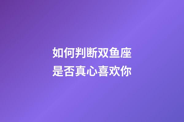 如何判断双鱼座是否真心喜欢你-第1张-星座运势-玄机派