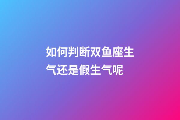如何判断双鱼座生气还是假生气呢-第1张-星座运势-玄机派