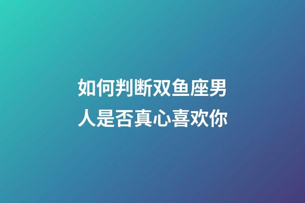 如何判断双鱼座男人是否真心喜欢你-第1张-星座运势-玄机派