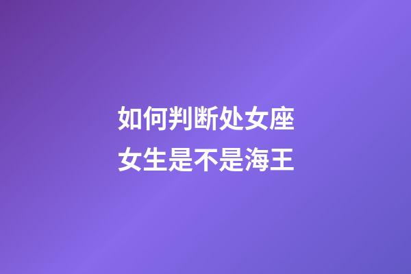 如何判断处女座女生是不是海王-第1张-星座运势-玄机派