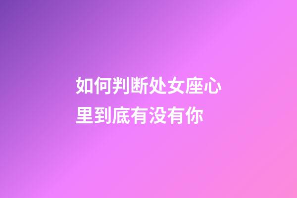 如何判断处女座心里到底有没有你-第1张-星座运势-玄机派