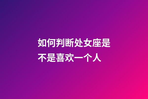 如何判断处女座是不是喜欢一个人-第1张-星座运势-玄机派