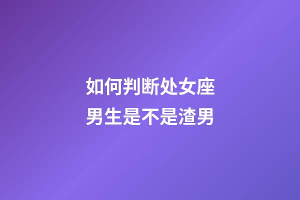 如何判断处女座男生是不是渣男-第1张-星座运势-玄机派