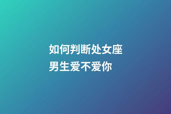 如何判断处女座男生爱不爱你-第1张-星座运势-玄机派