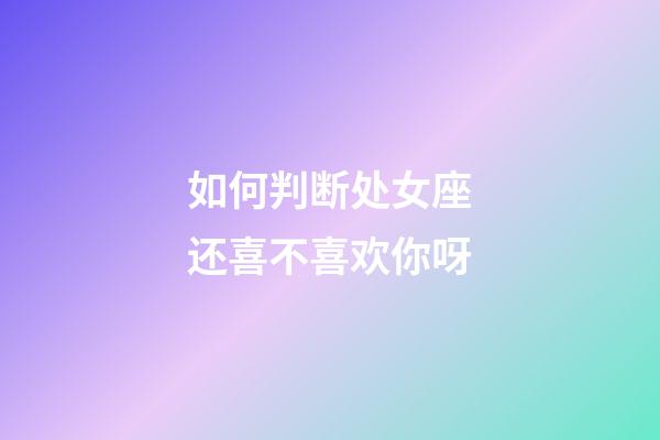 如何判断处女座还喜不喜欢你呀-第1张-星座运势-玄机派