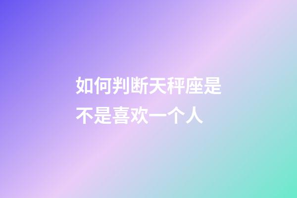 如何判断天秤座是不是喜欢一个人-第1张-星座运势-玄机派