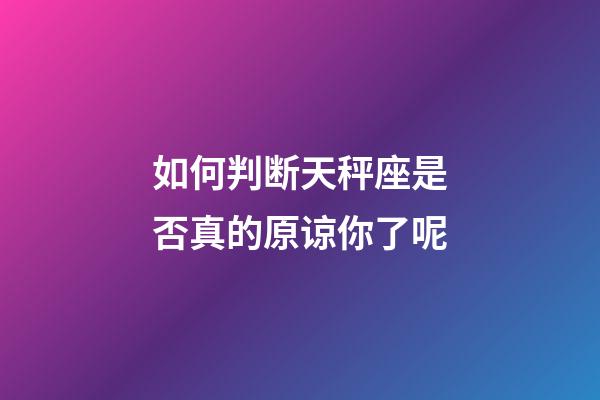 如何判断天秤座是否真的原谅你了呢-第1张-星座运势-玄机派