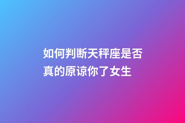 如何判断天秤座是否真的原谅你了女生-第1张-星座运势-玄机派