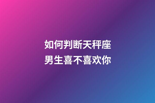 如何判断天秤座男生喜不喜欢你-第1张-星座运势-玄机派