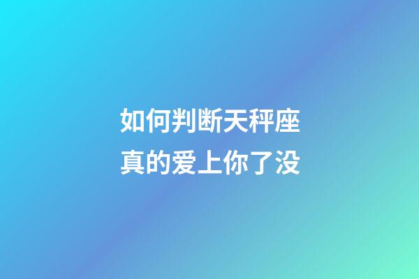 如何判断天秤座真的爱上你了没-第1张-星座运势-玄机派