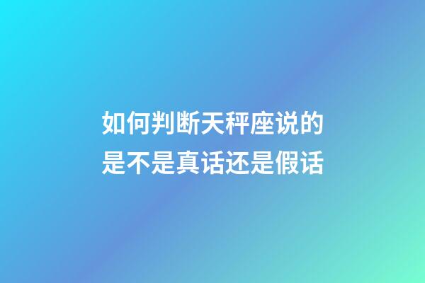 如何判断天秤座说的是不是真话还是假话-第1张-星座运势-玄机派