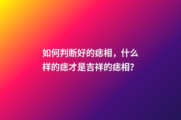 如何判断好的痣相，什么样的痣才是吉祥的痣相？