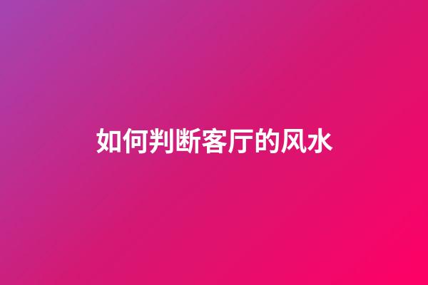 如何判断客厅的风水