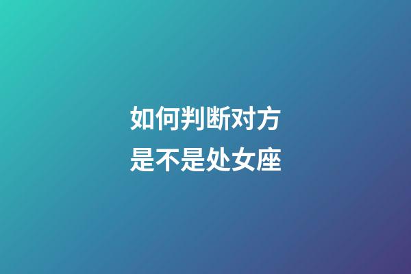 如何判断对方是不是处女座-第1张-星座运势-玄机派