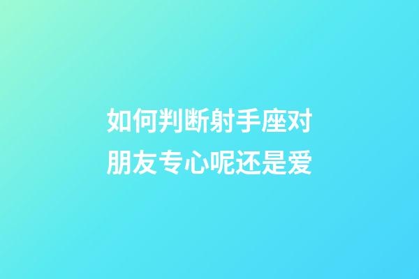 如何判断射手座对朋友专心呢还是爱-第1张-星座运势-玄机派