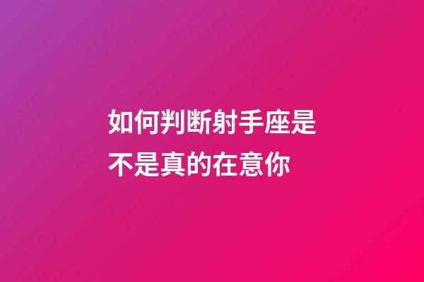 如何判断射手座是不是真的在意你-第1张-星座运势-玄机派