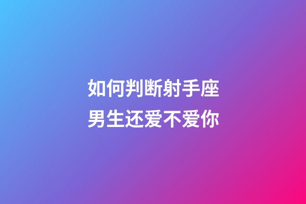 如何判断射手座男生还爱不爱你-第1张-星座运势-玄机派