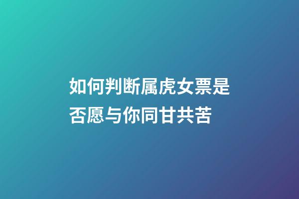 如何判断属虎女票是否愿与你同甘共苦