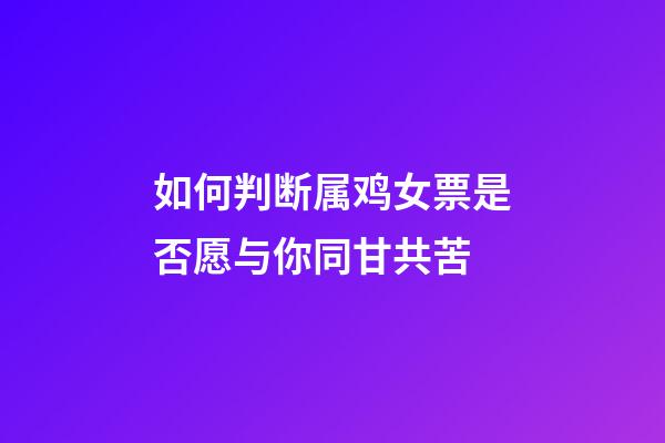 如何判断属鸡女票是否愿与你同甘共苦