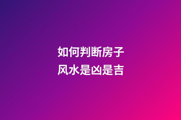 如何判断房子风水是凶是吉