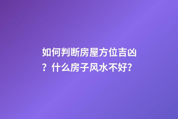 如何判断房屋方位吉凶？什么房子风水不好？