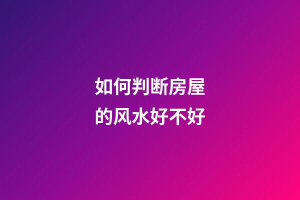 如何判断房屋的风水好不好