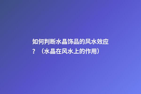 如何判断水晶饰品的风水效应？（水晶在风水上的作用）