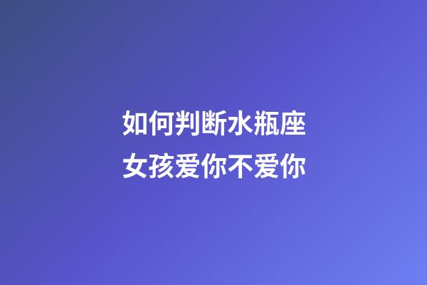 如何判断水瓶座女孩爱你不爱你-第1张-星座运势-玄机派