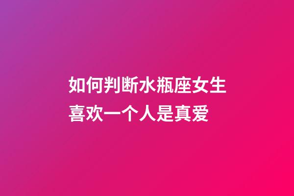 如何判断水瓶座女生喜欢一个人是真爱-第1张-星座运势-玄机派