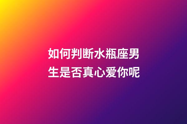 如何判断水瓶座男生是否真心爱你呢-第1张-星座运势-玄机派