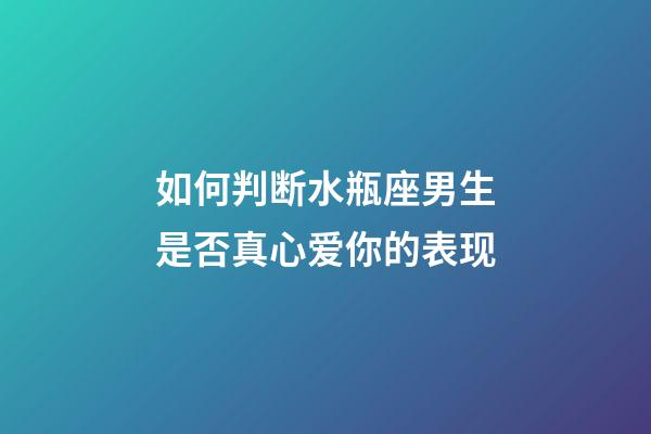 如何判断水瓶座男生是否真心爱你的表现-第1张-星座运势-玄机派