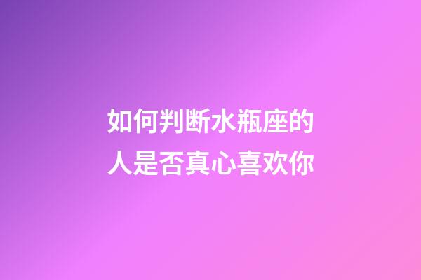 如何判断水瓶座的人是否真心喜欢你-第1张-星座运势-玄机派