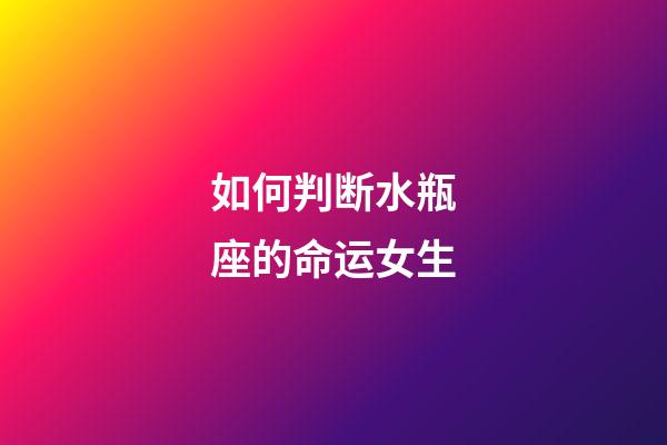 如何判断水瓶座的命运女生-第1张-星座运势-玄机派