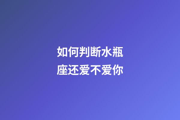 如何判断水瓶座还爱不爱你-第1张-星座运势-玄机派