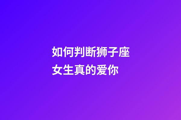 如何判断狮子座女生真的爱你-第1张-星座运势-玄机派