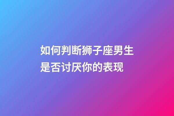 如何判断狮子座男生是否讨厌你的表现-第1张-星座运势-玄机派