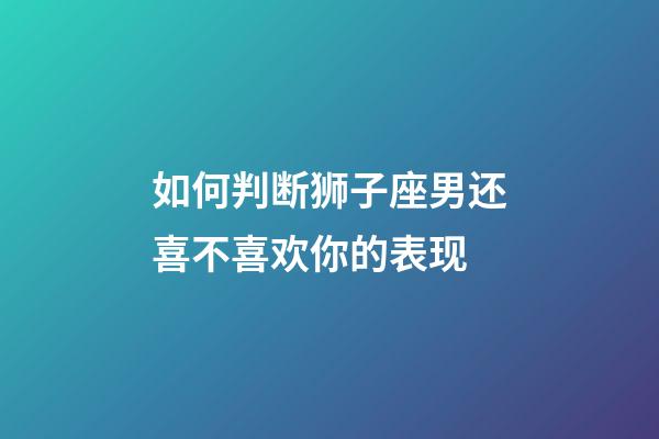 如何判断狮子座男还喜不喜欢你的表现-第1张-星座运势-玄机派