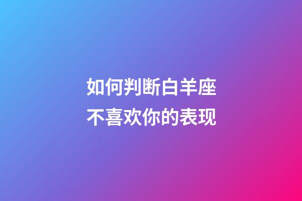 如何判断白羊座不喜欢你的表现-第1张-星座运势-玄机派