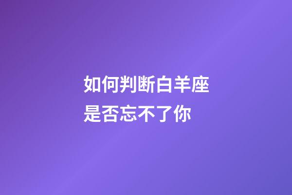 如何判断白羊座是否忘不了你-第1张-星座运势-玄机派