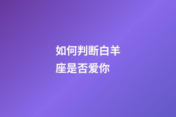 如何判断白羊座是否爱你-第1张-星座运势-玄机派