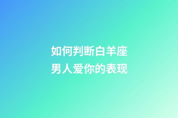 如何判断白羊座男人爱你的表现-第1张-星座运势-玄机派